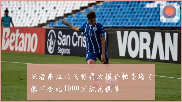 记者弗拉门戈将再次报价帕奎塔可能不会比4000万欧高很多