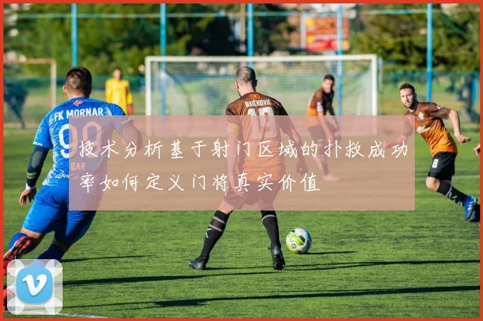技术分析基于射门区域的扑救成功率如何定义门将真实价值