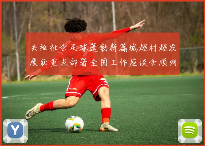 共绘社会足球蓬勃新篇城超村超发展获重点部署全国工作座谈会顺利落幕